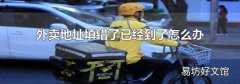 外卖地址填错了已经到了怎么办