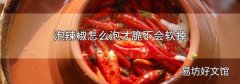 泡辣椒怎么泡才脆不会软掉