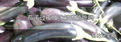茄子过夜放冰箱还能吃吗