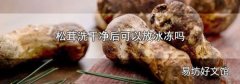 松茸洗干净后可以放冰冻吗