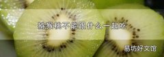 猕猴桃不能跟什么一起吃