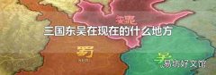 三国东吴在现在的什么地方