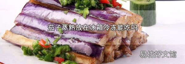 茄子蒸熟放在冰箱冷凍能吃嗎