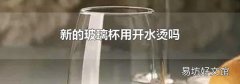 新的玻璃杯用开水烫吗