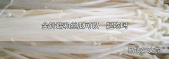 金针菇和丝瓜可以一起吃吗