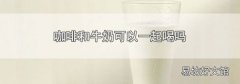 咖啡和牛奶可以一起喝吗