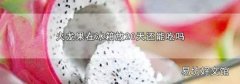 火龙果在冰箱放20天还能吃吗
