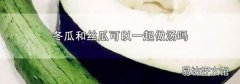 冬瓜和丝瓜可以一起做汤吗
