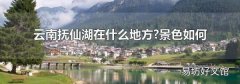 云南抚仙湖在什么地方?景色如何