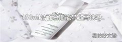 150ml洁面慕斯能带上高铁吗