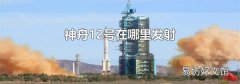 神舟12号在哪里发射