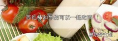 西红柿和牛奶可以一起吃吗
