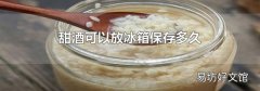 甜酒可以放冰箱保存多久