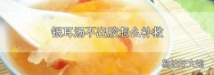 银耳汤不出胶怎么补救