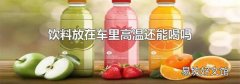 饮料放在车里高温还能喝吗