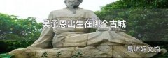 吴承恩出生在哪个古城