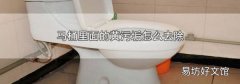 马桶里面的黄污垢怎么去除
