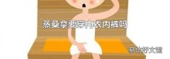 蒸桑拿要穿內(nèi)衣內(nèi)褲嗎