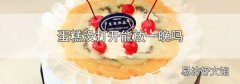 蛋糕没打开能放一晚吗