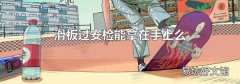 滑板过安检能拿在手上么