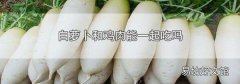 白萝卜和鸡肉能一起吃吗