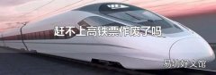 赶不上高铁票作废了吗