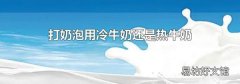 打奶泡用冷牛奶还是热牛奶