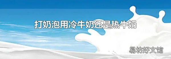 打奶泡用冷牛奶还是热牛奶