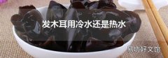 发木耳用冷水还是热水