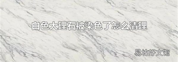 白色大理石被染色了怎么清理