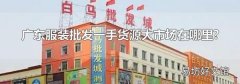 广东服装批发一手货源大市场在哪里?