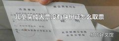 儿童买成人票没有身份证怎么取票