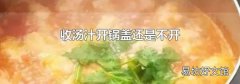 收汤汁开锅盖还是不开