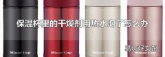 保温杯里的干燥剂用热水泡了怎么办