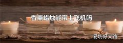 香薰蜡烛能带上飞机吗