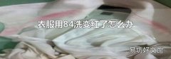 衣服用84洗变红了怎么办