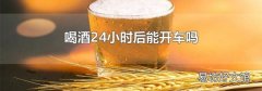 喝酒24小时后能开车吗
