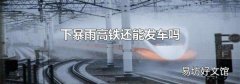 下暴雨高鐵還能發(fā)車嗎