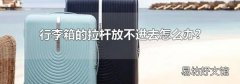 行李箱的拉杆放不进去怎么办?