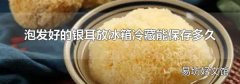 泡发好的银耳放冰箱冷藏能保存多久