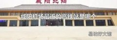 咸陽機(jī)場最近的高鐵站是哪個