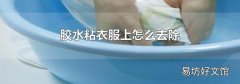 胶水粘衣服上怎么去除