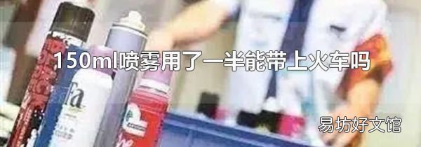 150ml喷雾用了一半能带上火车吗