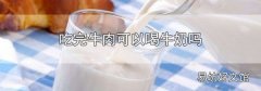 吃完牛肉可以喝牛奶嗎