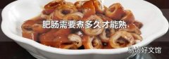 肥腸需要煮多久才能熟