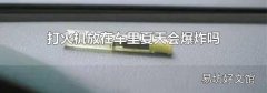 打火机放在车里夏天会爆炸吗