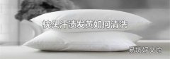 枕頭汗?jié)n發(fā)黃如何清洗