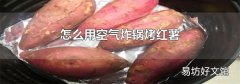 怎么用空氣炸鍋烤紅薯