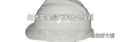 白色安全帽代表什么级别