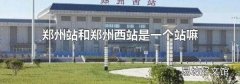 郑州站和郑州西站是一个站嘛